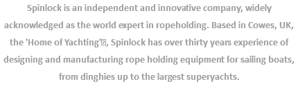 Spinlock is an independent and innovative company, widely acknowledged as the world expert in ropeholding. Based in Cowes, UK, the 'Home of Yachting', Spinlock has over thirty years experience of designing and manufacturing rope holding equipment for sailing boats, from dinghies up to the largest superyachts.